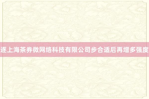 逐上海茶券微网络科技有限公司步合适后再增多强度